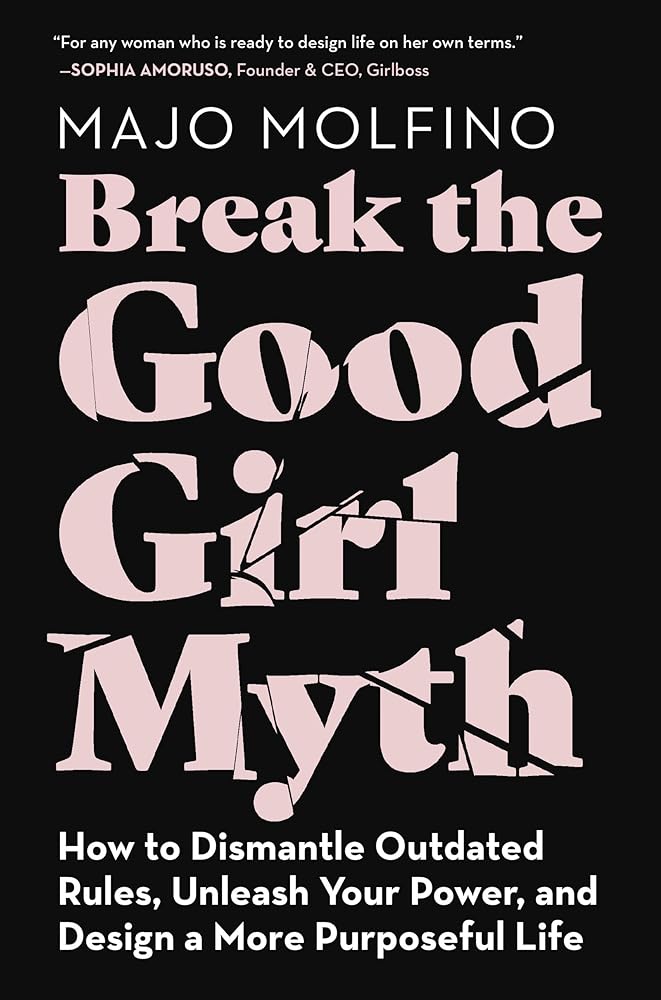 Break the Good Girl Myth: How to Dismantle Outdated Rules, Unleash Your Power, and Design a More Purposeful Life