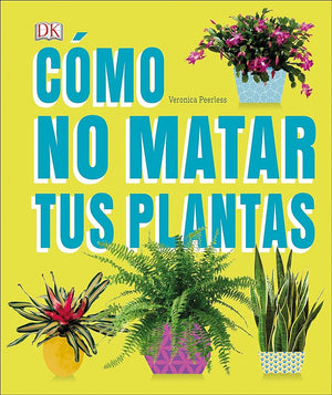 Cómo no matar tus plantas (How Not to Kill Your Houseplant): Consejos y cuidados para que tus plantas de interior sobrevivan (Spanish Edition)