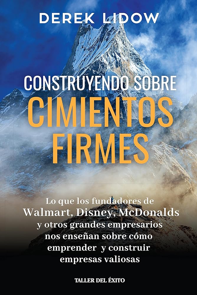 Construyendo Sobre Cimientos Firmes - Lo Que Los Fundadores De Walmart, Disney, Mcdonalds Y Otros Grandes Empresarios Nos Enseñan Sobre Cómo Emprender Y Construir Empresas Valiosos - Dereck Lidow