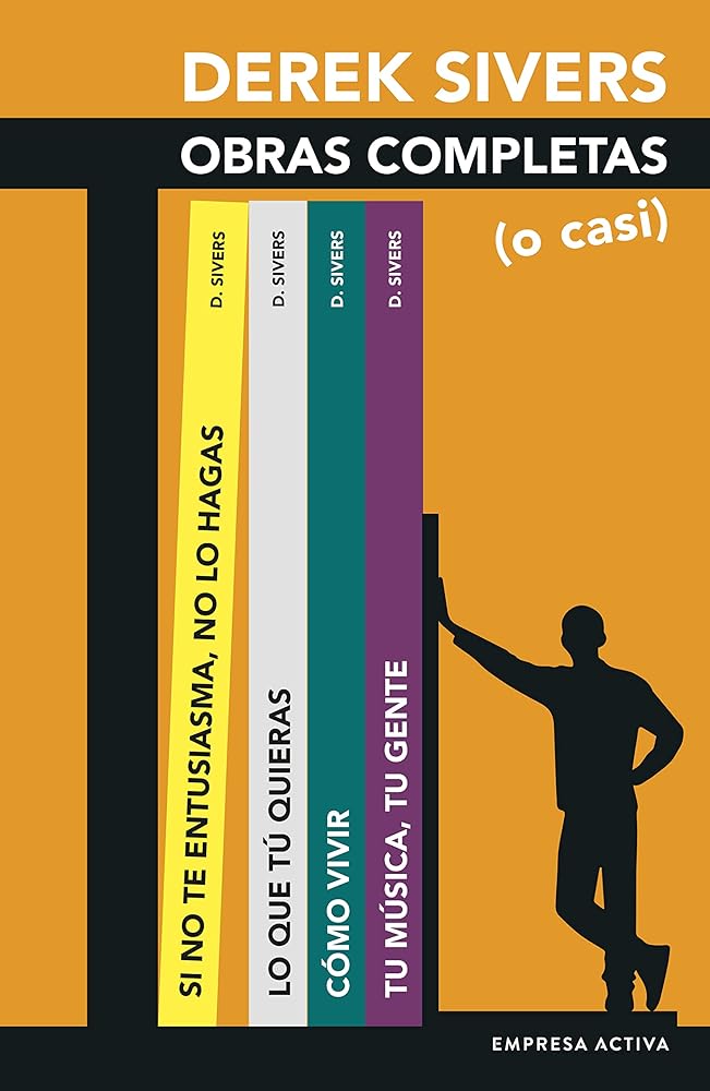 Derek Sivers: Obras Completas (o casi): Lo que quieras; Si no te entusiasma, no lo hagas; Cómo vivir; Tu música, tu gente