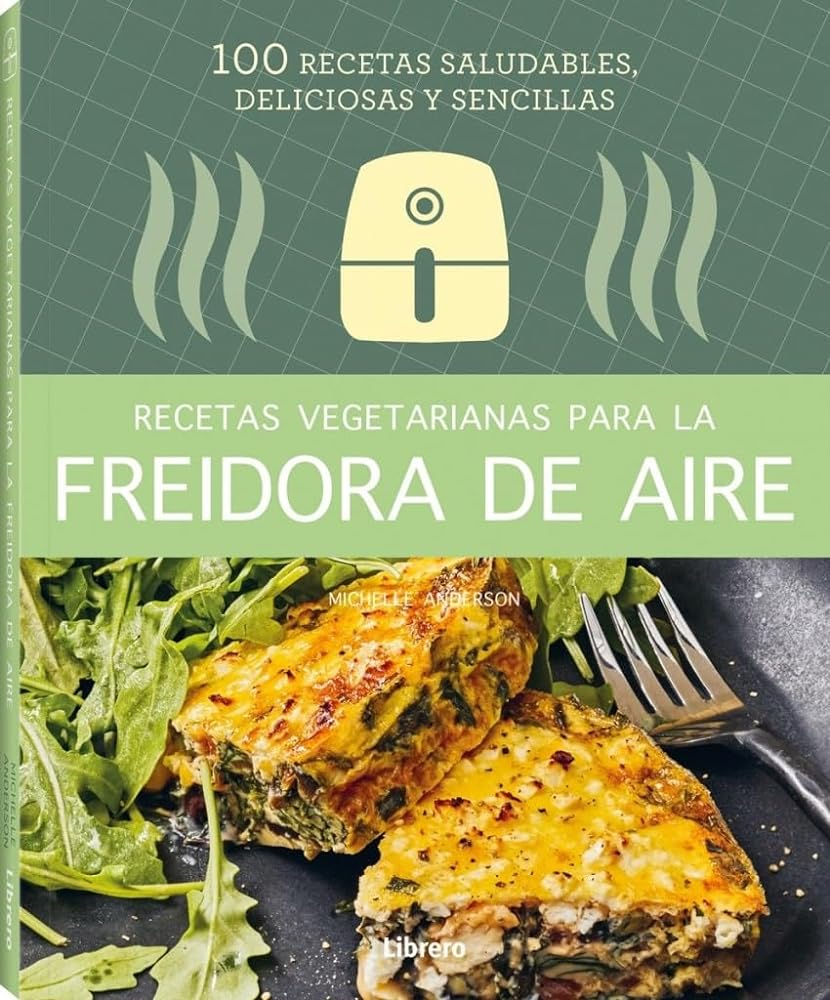 Recetas Vegetarianas Con Freidora De Aire: 100 Recetas Saludables Deliciosas Y Sencillas