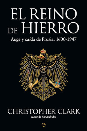 El reino de hierro: Auge y caída de Prusia. 1600-1947 (Historia)