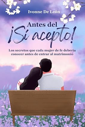 Antes del ¡Sí, Acepto!  Lo que toda mujer de fe debe conocer antes del matrimonio - Ivonne De León